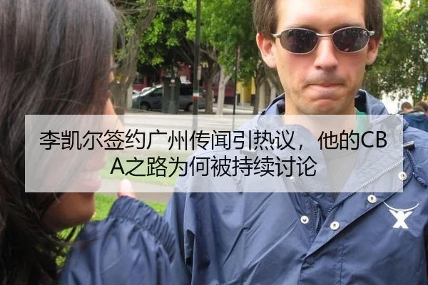 李凯尔签约广州传闻引热议，他的CBA之路为何被持续讨论